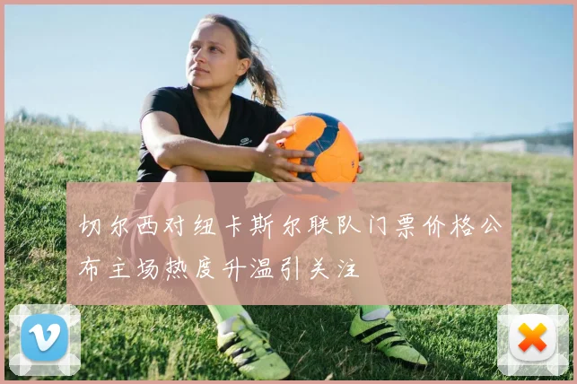 切尔西对纽卡斯尔联队门票价格公布主场热度升温引关注