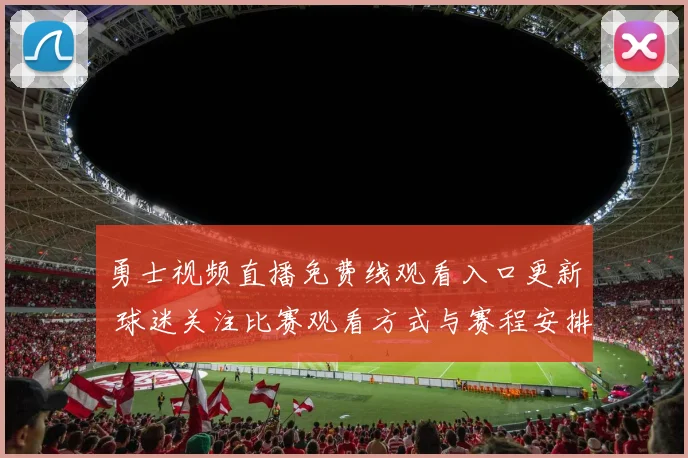 勇士视频直播免费线观看入口更新 球迷关注比赛观看方式与赛程安排