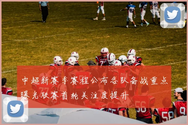 中超新赛季赛程公布各队备战重点曝光联赛首轮关注度提升