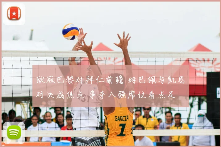 欧冠巴黎对拜仁前瞻 姆巴佩与凯恩对决成焦点 争夺八强席位看点足