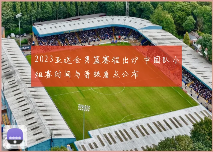 2023亚运会男篮赛程出炉 中国队小组赛时间与晋级看点公布