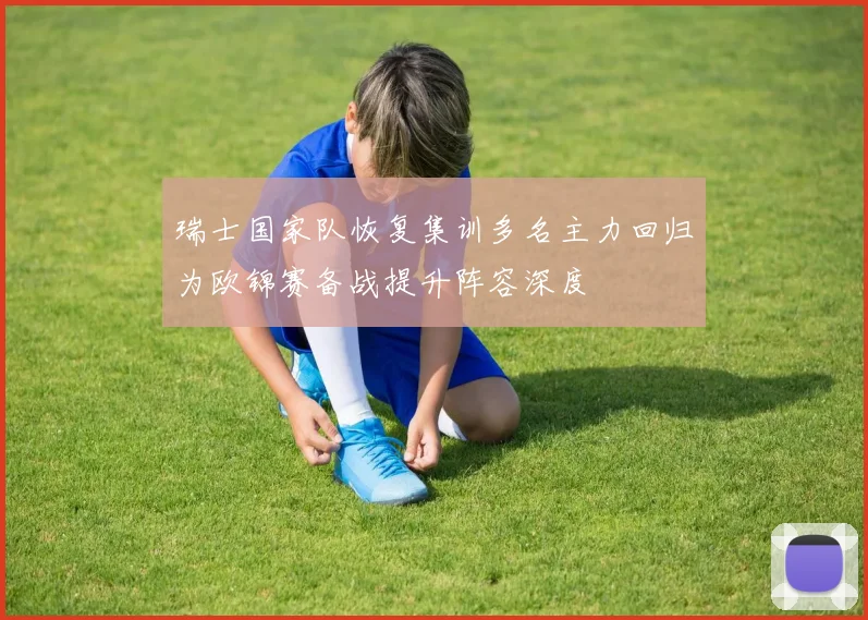 瑞士国家队恢复集训多名主力回归为欧锦赛备战提升阵容深度