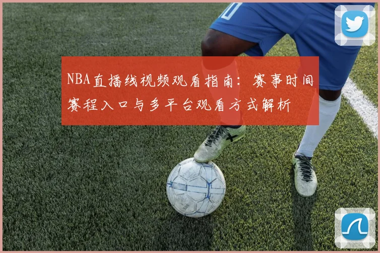 NBA直播线视频观看指南:赛事时间赛程入口与多平台观看方式解析