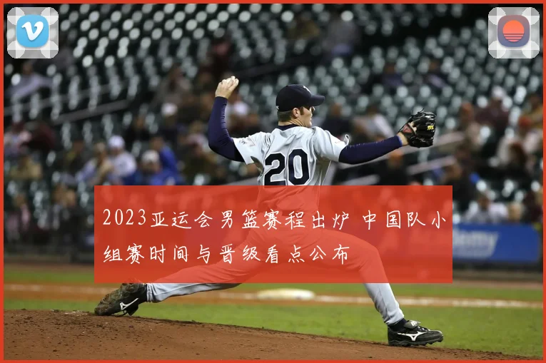 2023亚运会男篮赛程出炉 中国队小组赛时间与晋级看点公布
