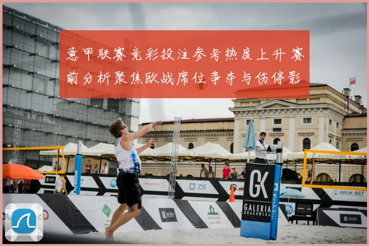 意甲联赛竞彩投注参考热度上升 赛前分析聚焦欧战席位争夺与伤停影响