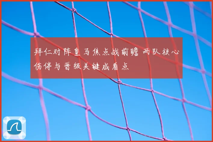 拜仁对阵皇马焦点战前瞻 两队核心伤停与晋级关键成看点