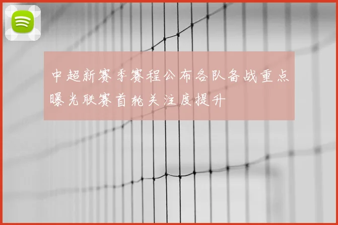 中超新赛季赛程公布各队备战重点曝光联赛首轮关注度提升