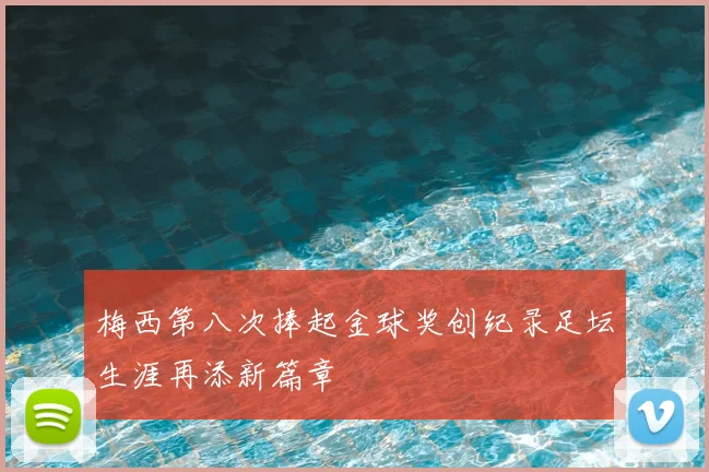 梅西第八次捧起金球奖创纪录足坛生涯再添新篇章