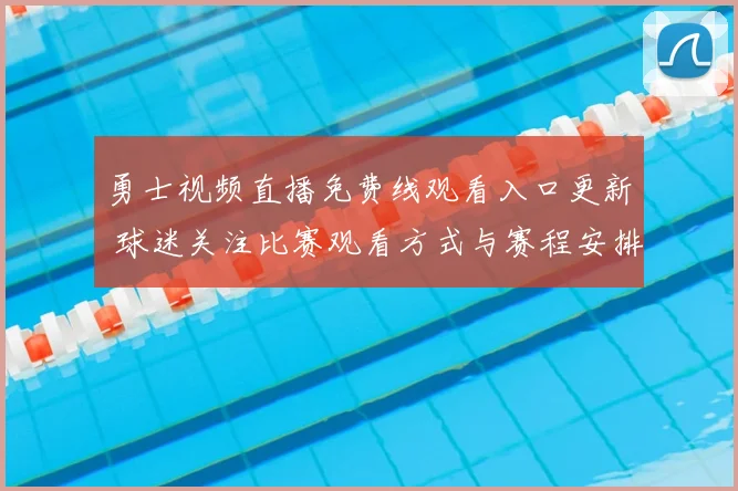 勇士视频直播免费线观看入口更新 球迷关注比赛观看方式与赛程安排