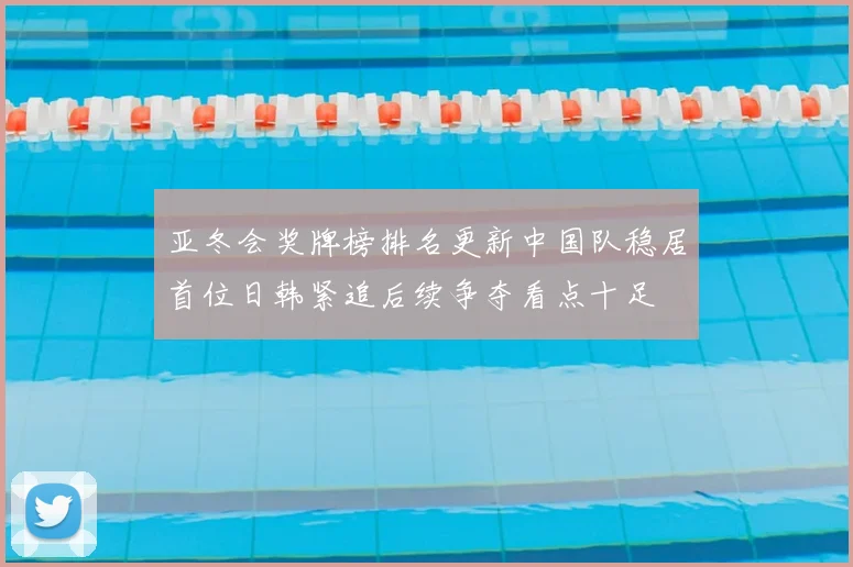 亚冬会奖牌榜排名更新中国队稳居首位日韩紧追后续争夺看点十足