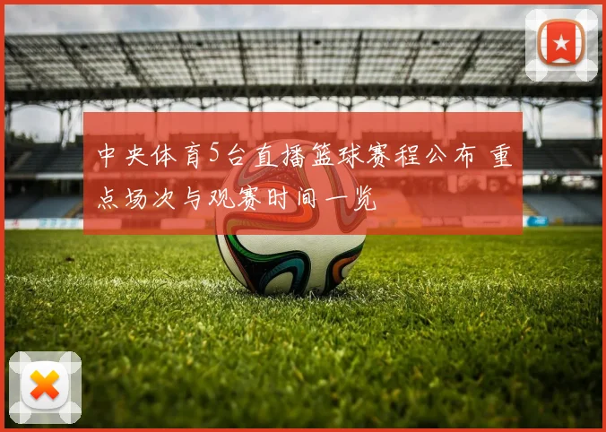 中央体育5台直播篮球赛程公布 重点场次与观赛时间一览
