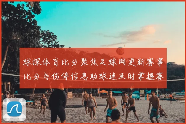 球探体育比分聚焦足球网更新赛事比分与伤停信息助球迷及时掌握赛况