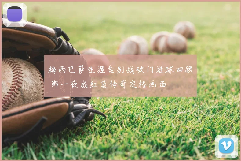 梅西巴萨生涯告别战破门进球回顾 那一夜成红蓝传奇定格画面