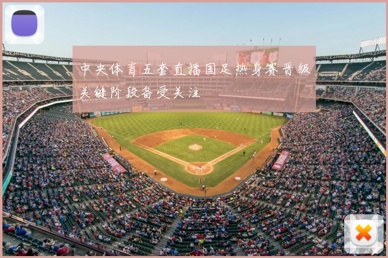 中央体育五套直播国足热身赛晋级关键阶段备受关注