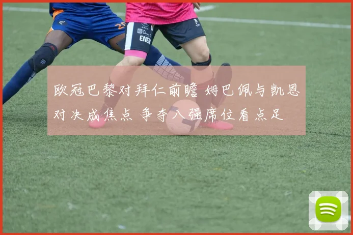 欧冠巴黎对拜仁前瞻 姆巴佩与凯恩对决成焦点 争夺八强席位看点足