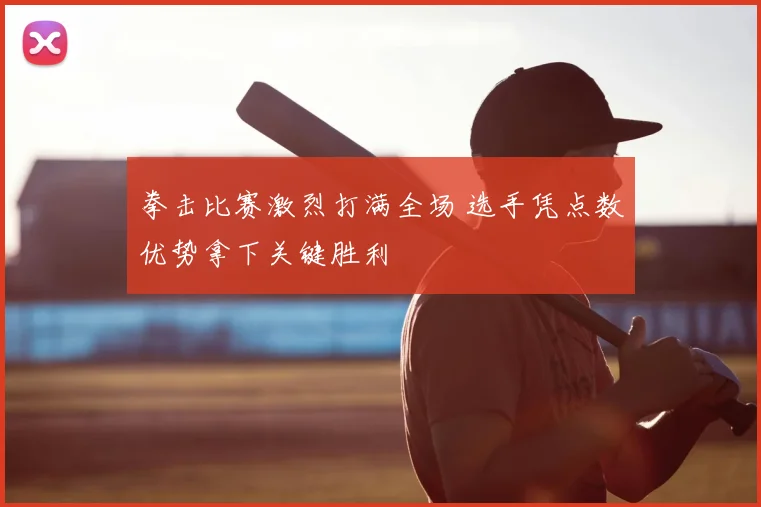 拳击比赛激烈打满全场 选手凭点数优势拿下关键胜利