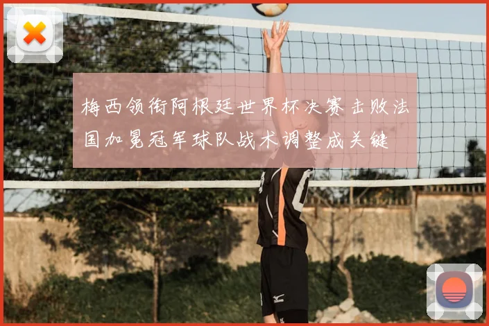 梅西领衔阿根廷世界杯决赛击败法国加冕冠军球队战术调整成关键