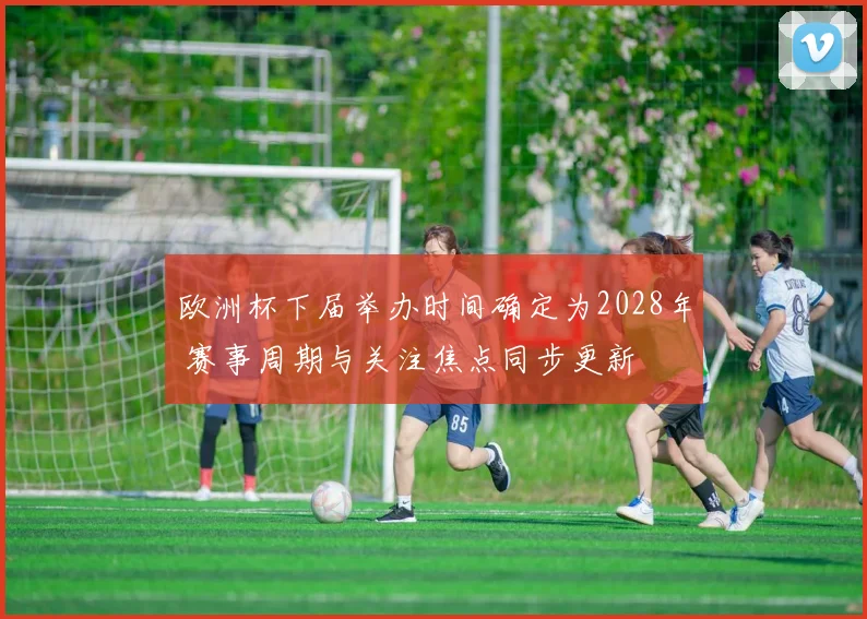 欧洲杯下届举办时间确定为2028年 赛事周期与关注焦点同步更新