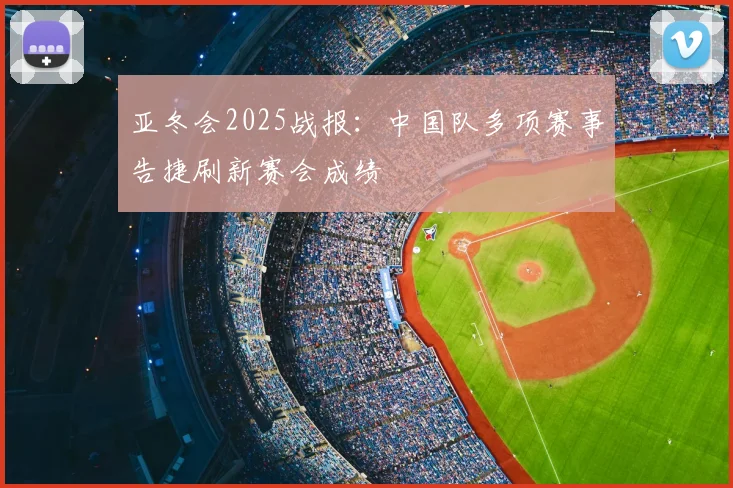 亚冬会2025战报：中国队多项赛事告捷刷新赛会成绩