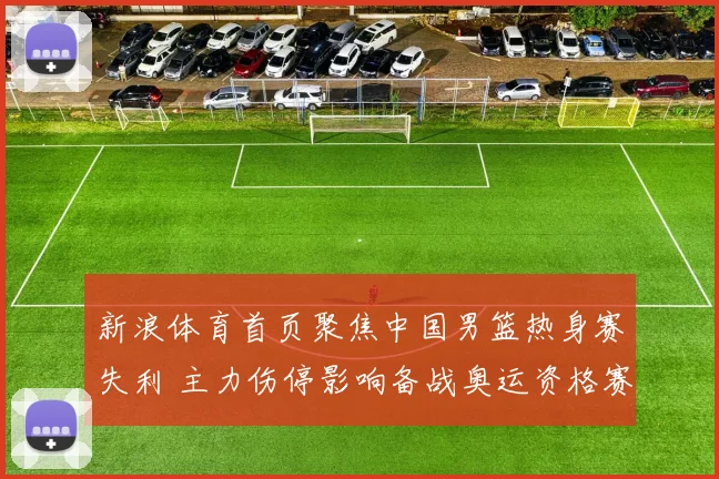 新浪体育首页聚焦中国男篮热身赛失利 主力伤停影响备战奥运资格赛