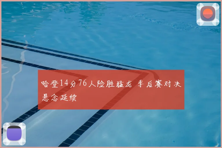 哈登14分76人险胜猛龙 季后赛对决悬念延续