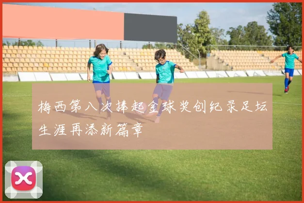 梅西第八次捧起金球奖创纪录足坛生涯再添新篇章