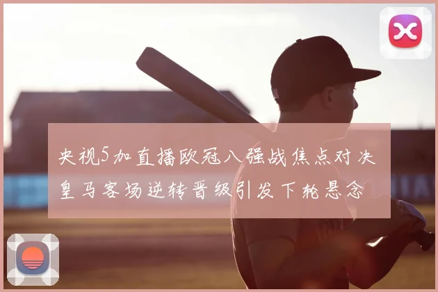 央视5加直播欧冠八强战焦点对决 皇马客场逆转晋级引发下轮悬念