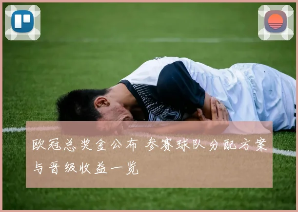 欧冠总奖金公布 参赛球队分配方案与晋级收益一览