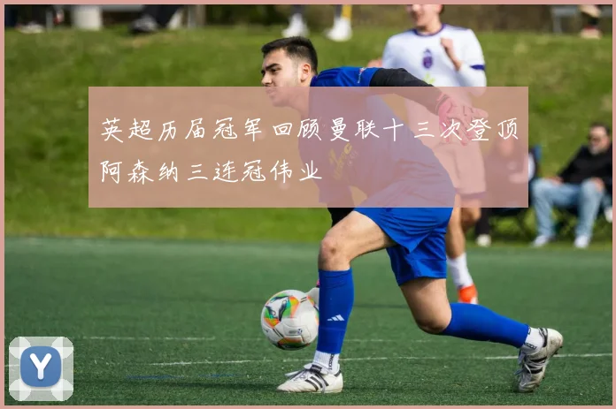 英超历届冠军回顾曼联十三次登顶阿森纳三连冠伟业