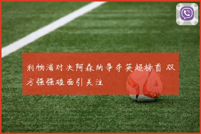 利物浦对决阿森纳争夺英超榜首 双方强强碰面引关注