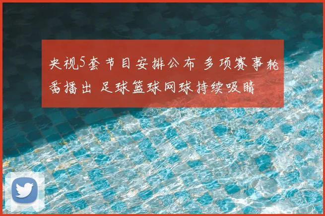 央视5套节目安排公布 多项赛事轮番播出 足球篮球网球持续吸睛