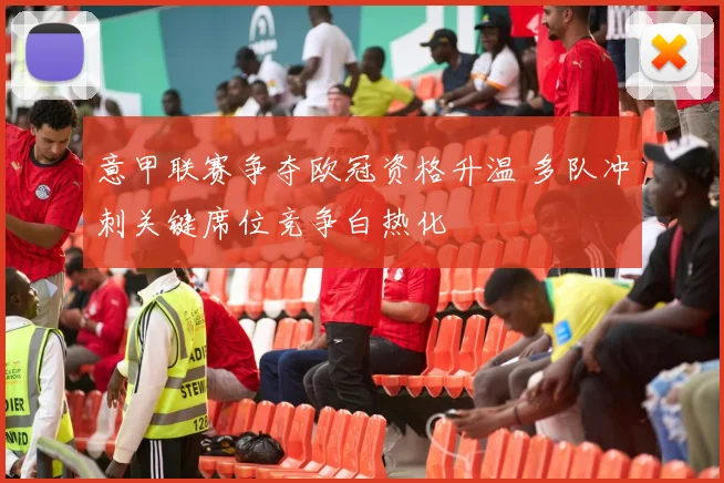 意甲联赛争夺欧冠资格升温 多队冲刺关键席位竞争白热化