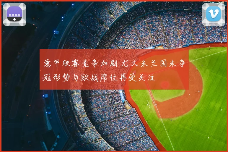 意甲联赛竞争加剧 尤文米兰国米争冠形势与欧战席位再受关注