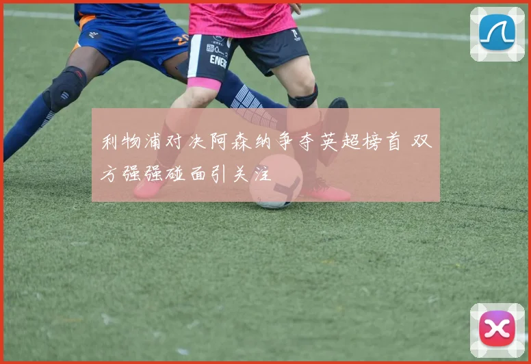利物浦对决阿森纳争夺英超榜首 双方强强碰面引关注