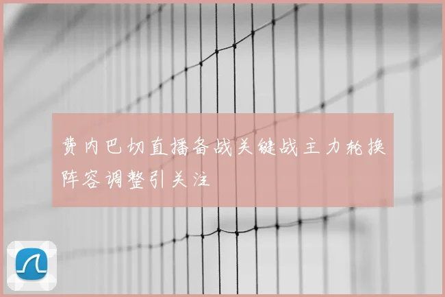 费内巴切直播备战关键战主力轮换阵容调整引关注