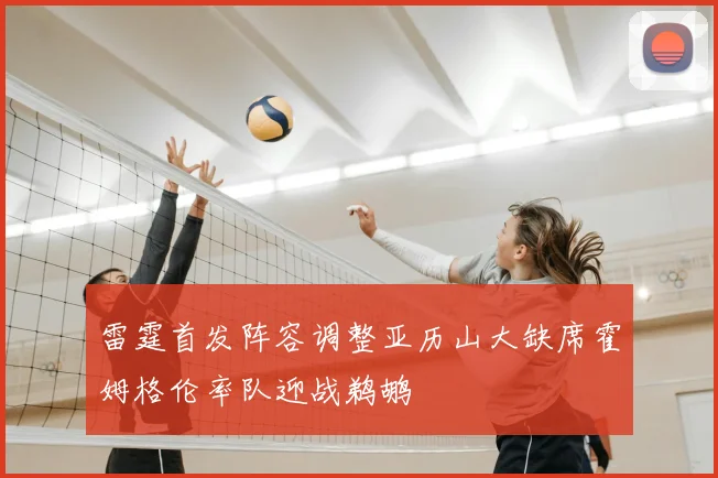 雷霆首发阵容调整亚历山大缺席霍姆格伦率队迎战鹈鹕