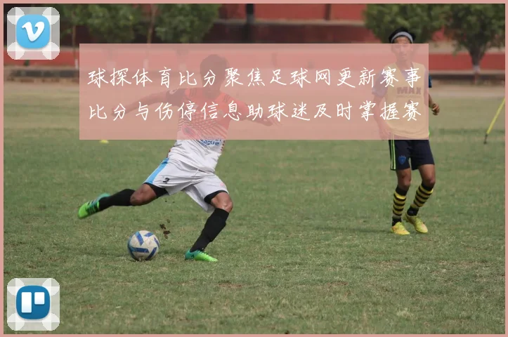 球探体育比分聚焦足球网更新赛事比分与伤停信息助球迷及时掌握赛况