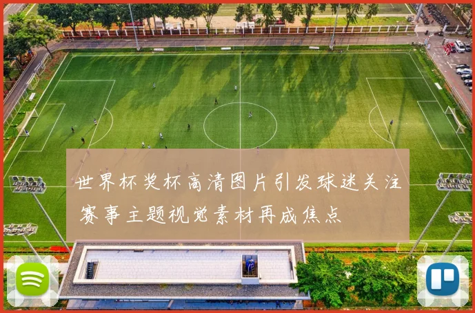 世界杯奖杯高清图片引发球迷关注 赛事主题视觉素材再成焦点