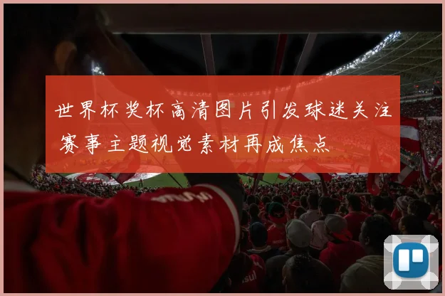 世界杯奖杯高清图片引发球迷关注 赛事主题视觉素材再成焦点
