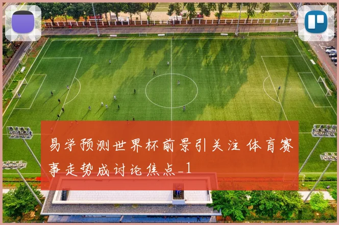 易学预测世界杯前景引关注 体育赛事走势成讨论焦点_1