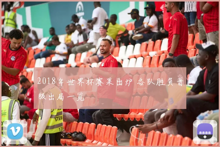 2018年世界杯赛果出炉 各队胜负晋级出局一览