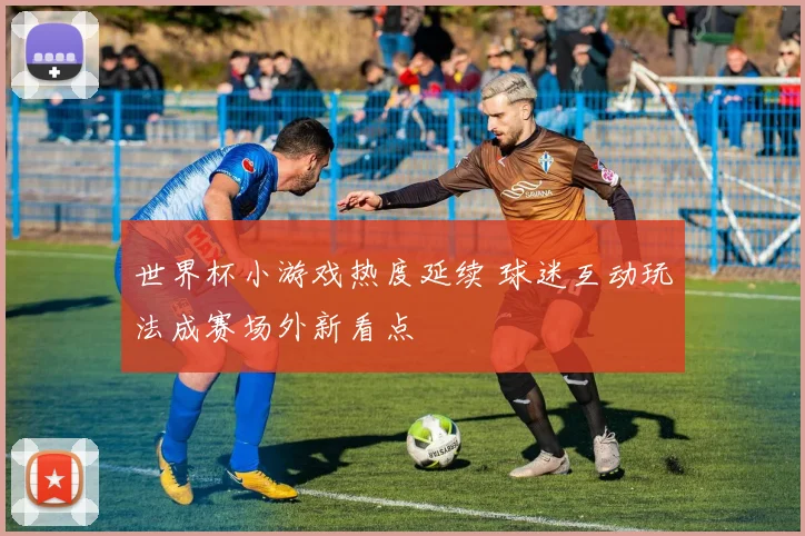 世界杯小游戏热度延续 球迷互动玩法成赛场外新看点
