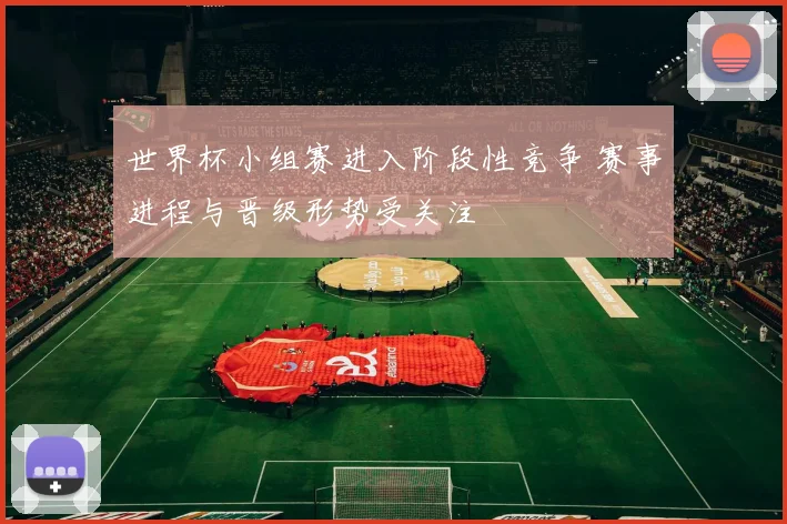 世界杯小组赛进入阶段性竞争 赛事进程与晋级形势受关注