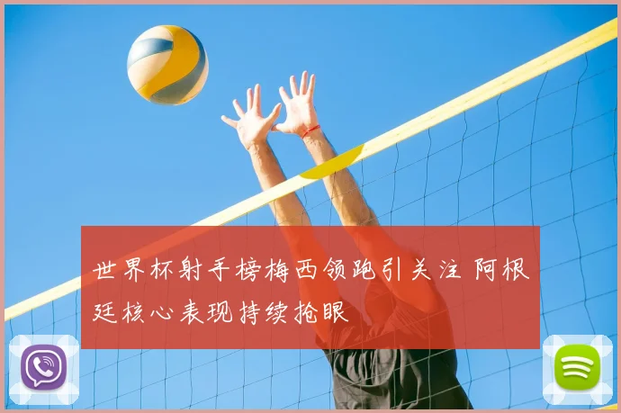 世界杯射手榜梅西领跑引关注 阿根廷核心表现持续抢眼