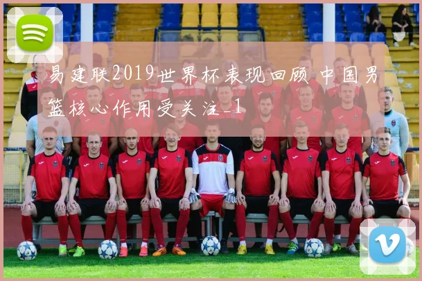 易建联2019世界杯表现回顾 中国男篮核心作用受关注_1