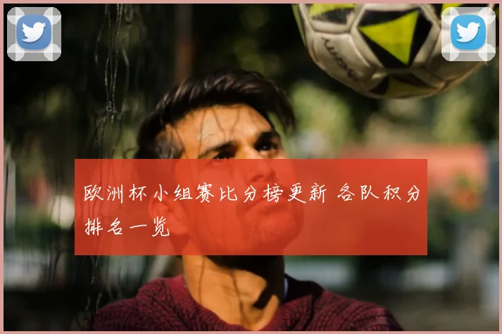 欧洲杯小组赛比分榜更新 各队积分排名一览