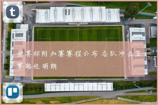 世界杯附加赛赛程公布 各队冲击正赛路径明朗